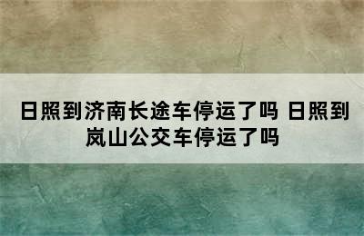 日照到济南长途车停运了吗 日照到岚山公交车停运了吗